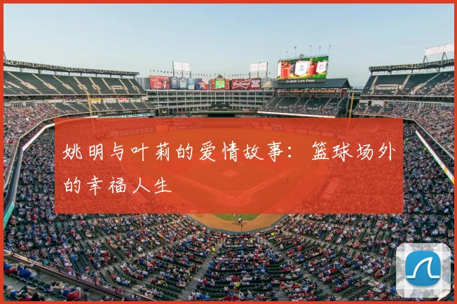 姚明与叶莉的爱情故事：篮球场外的幸福人生
