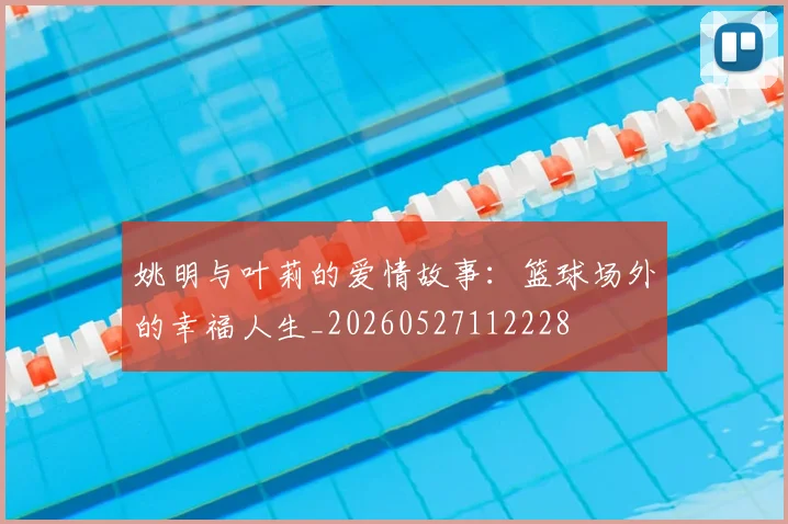姚明与叶莉的爱情故事：篮球场外的幸福人生_20260527112228