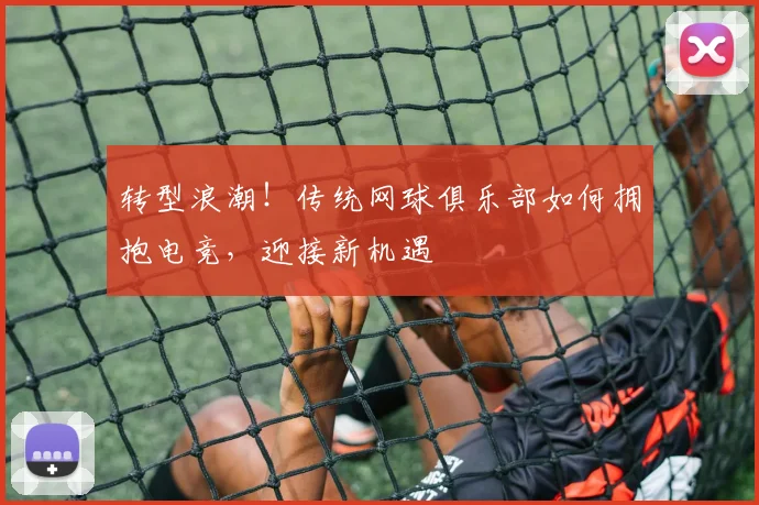 转型浪潮！传统网球俱乐部如何拥抱电竞，迎接新机遇