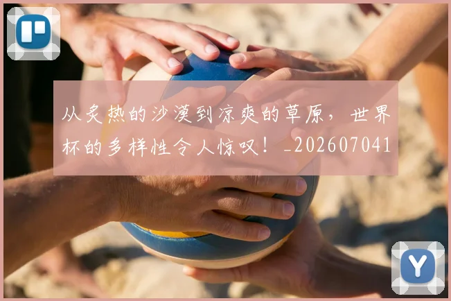 从炙热的沙漠到凉爽的草原，世界杯的多样性令人惊叹！_20260704164100