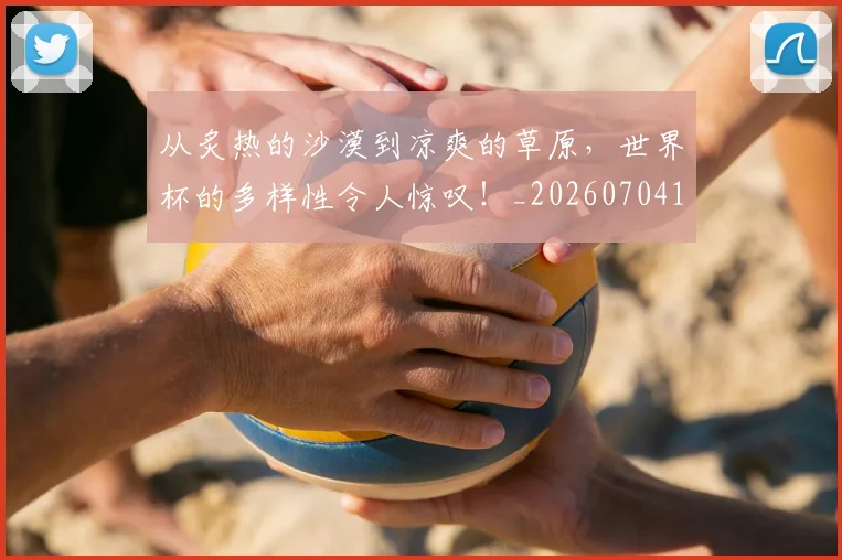 从炙热的沙漠到凉爽的草原，世界杯的多样性令人惊叹！_20260704164100