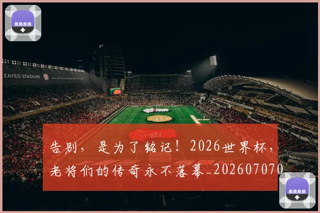 告别，是为了铭记！2026世界杯，老将们的传奇永不落幕_20260707012349