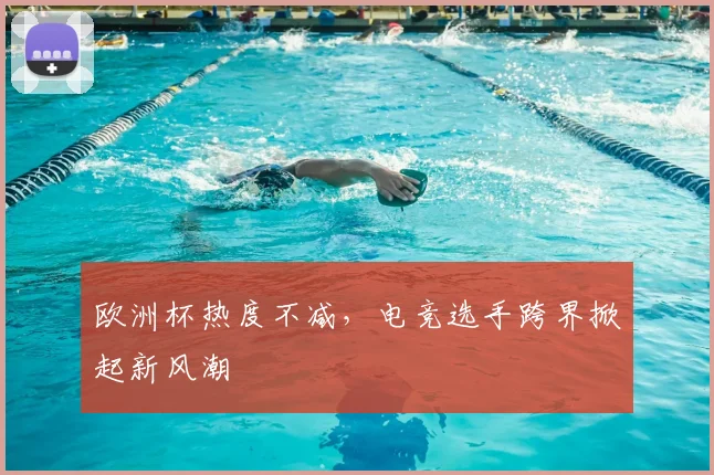 欧洲杯热度不减，电竞选手跨界掀起新风潮