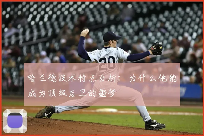 哈兰德技术特点分析：为什么他能成为顶级后卫的噩梦