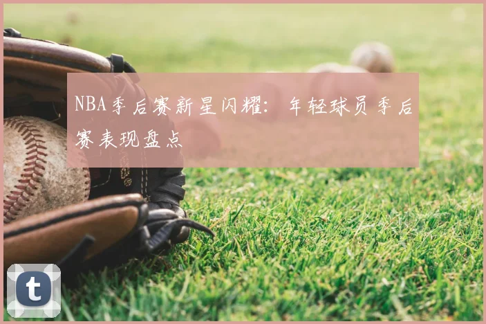 NBA季后赛新星闪耀：年轻球员季后赛表现盘点