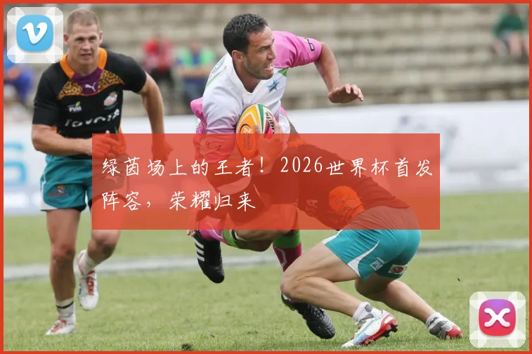 绿茵场上的王者！2026世界杯首发阵容，荣耀归来