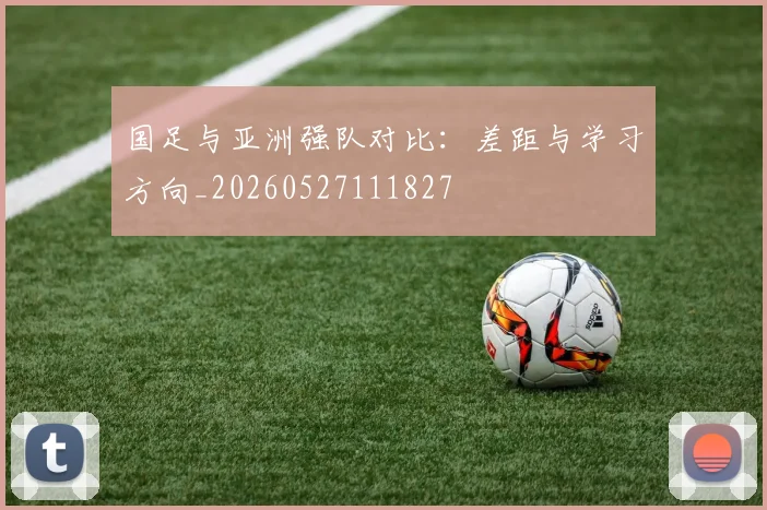 国足与亚洲强队对比：差距与学习方向_20260527111827