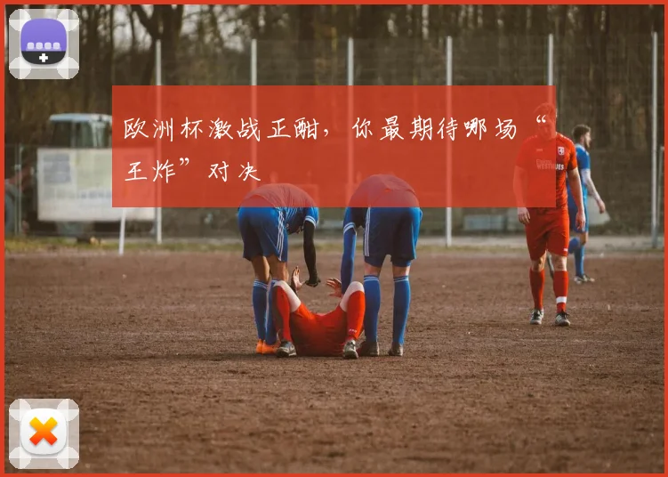 欧洲杯激战正酣，你最期待哪场“王炸”对决