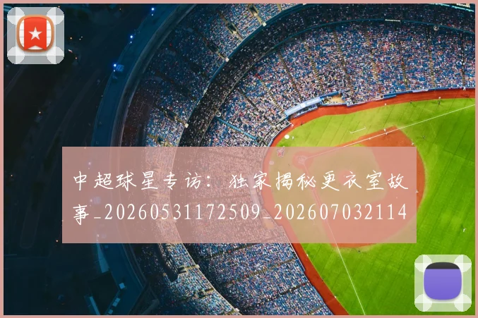 中超球星专访：独家揭秘更衣室故事_20260531172509_20260703211410