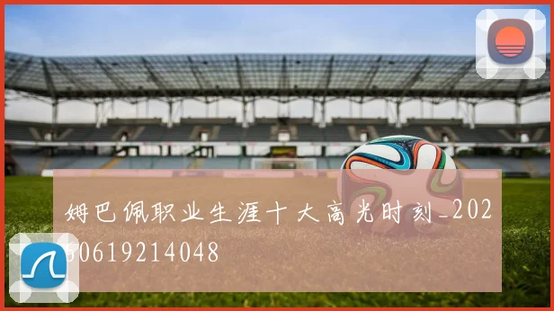 姆巴佩职业生涯十大高光时刻_20260619214048