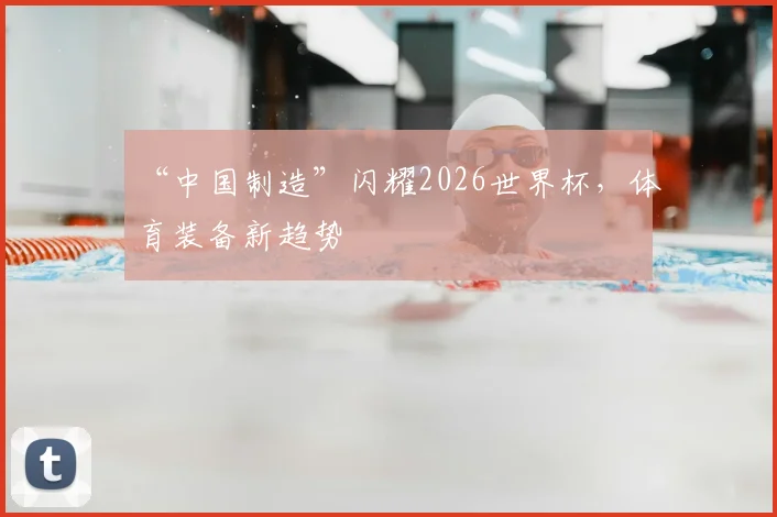 “中国制造”闪耀2026世界杯，体育装备新趋势