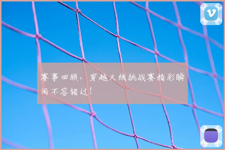 赛事回顾，穿越火线挑战赛精彩瞬间不容错过！
