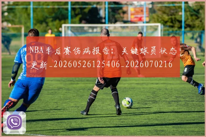 NBA季后赛伤病报告：关键球员状态更新_20260526125406_20260702163926