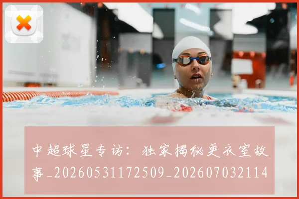 中超球星专访：独家揭秘更衣室故事_20260531172509_20260703211410
