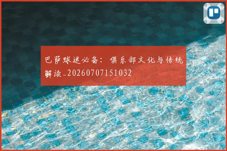 巴萨球迷必备：俱乐部文化与传统解读_20260707151032