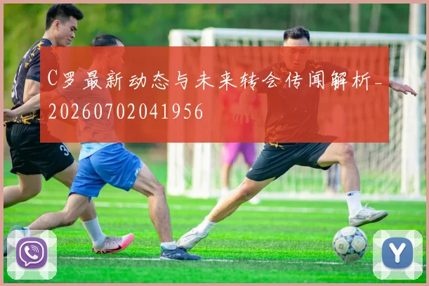 C罗最新动态与未来转会传闻解析_20260702041956