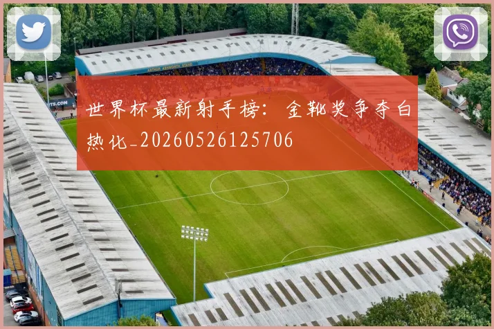 世界杯最新射手榜：金靴奖争夺白热化_20260526125706