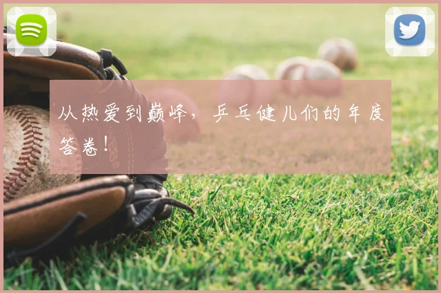 从热爱到巅峰，乒乓健儿们的年度答卷！