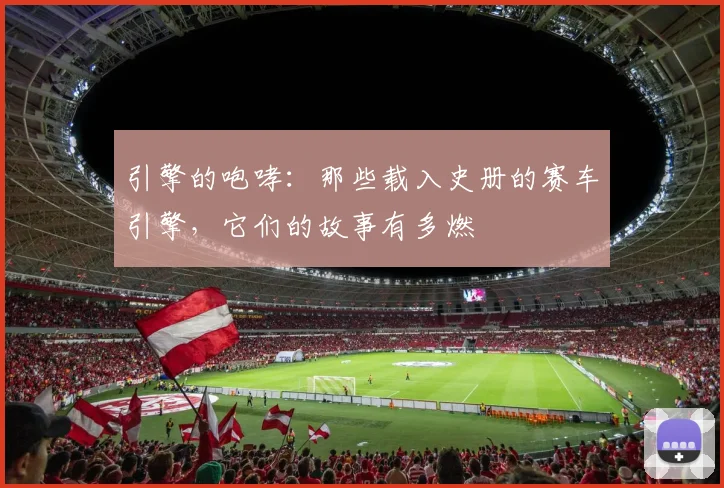 引擎的咆哮：那些载入史册的赛车引擎，它们的故事有多燃