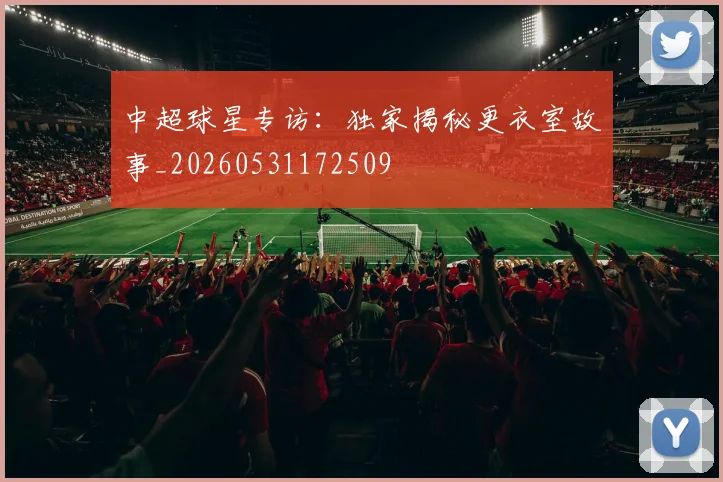 中超球星专访：独家揭秘更衣室故事_20260531172509