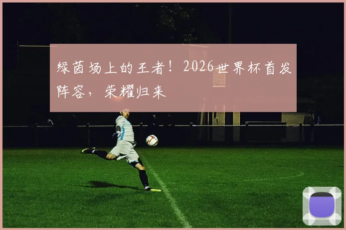 绿茵场上的王者！2026世界杯首发阵容，荣耀归来