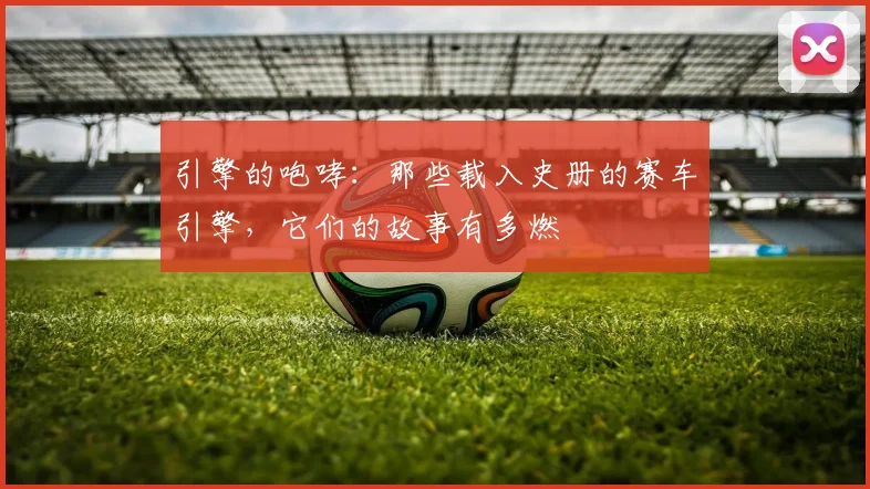 引擎的咆哮：那些载入史册的赛车引擎，它们的故事有多燃