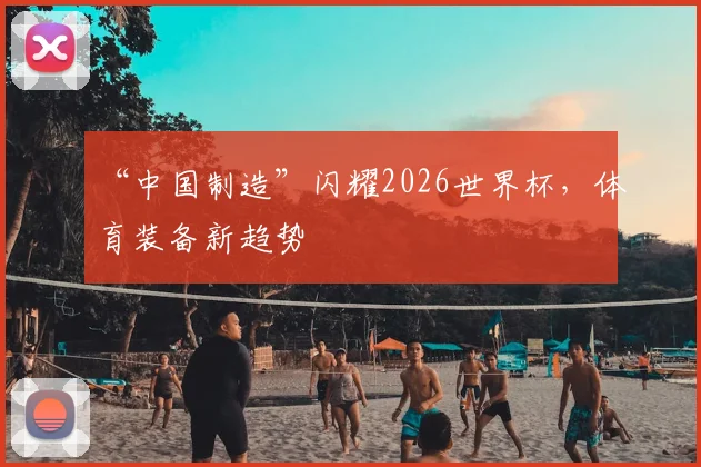 “中国制造”闪耀2026世界杯，体育装备新趋势