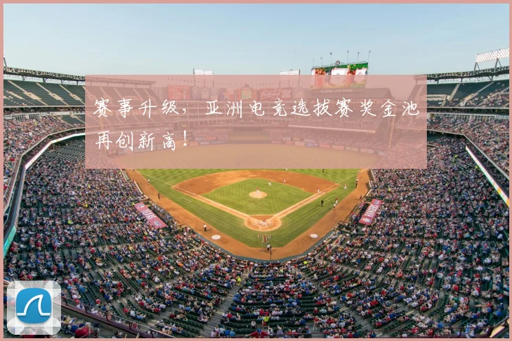 赛事升级，亚洲电竞选拔赛奖金池再创新高！