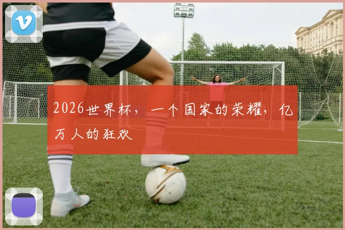 2026世界杯，一个国家的荣耀，亿万人的狂欢