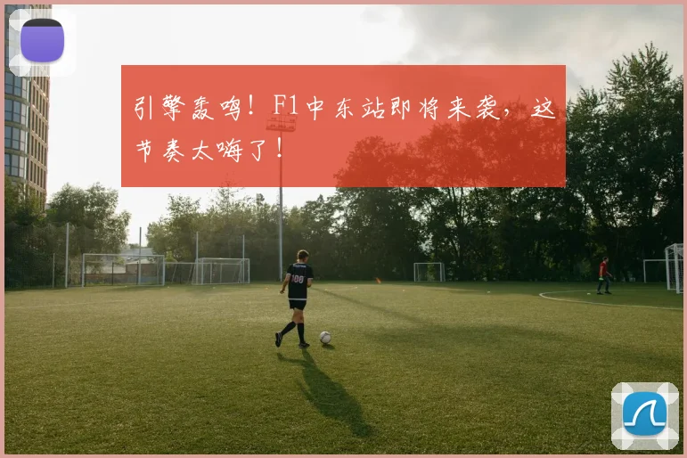 引擎轰鸣！F1中东站即将来袭，这节奏太嗨了！