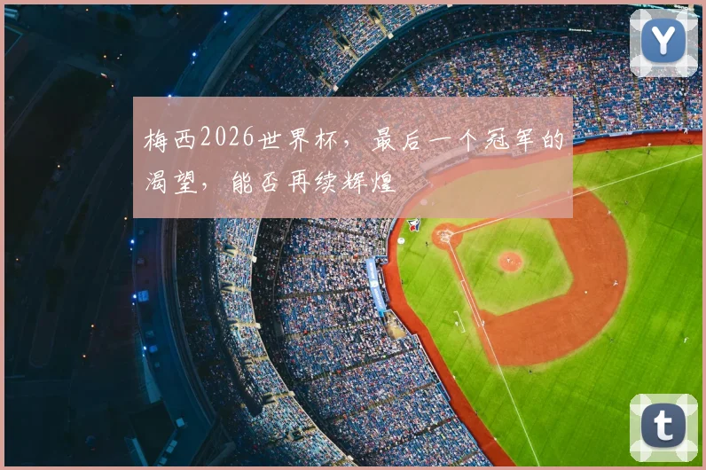 梅西2026世界杯，最后一个冠军的渴望，能否再续辉煌