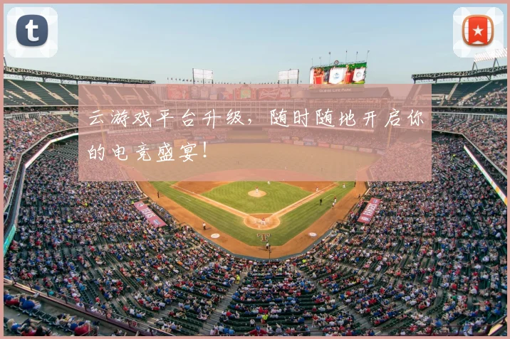 云游戏平台升级，随时随地开启你的电竞盛宴！