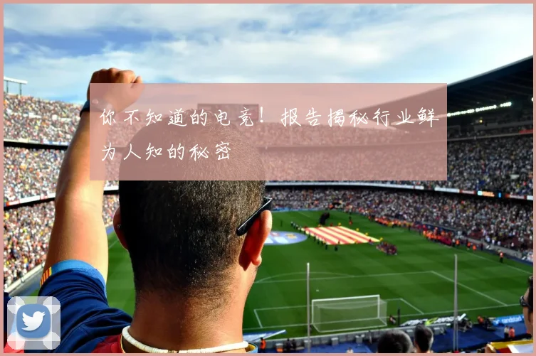 你不知道的电竞！报告揭秘行业鲜为人知的秘密