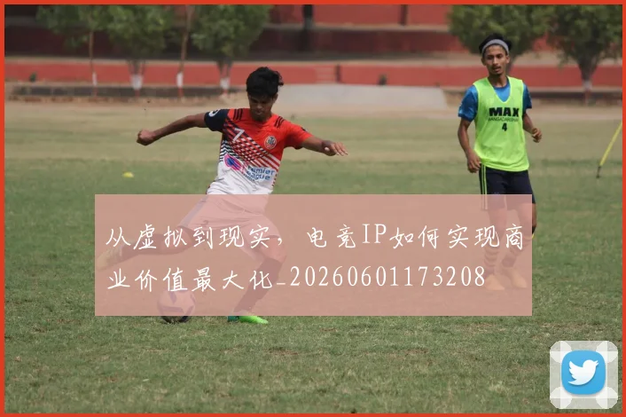 从虚拟到现实，电竞IP如何实现商业价值最大化_20260601173208