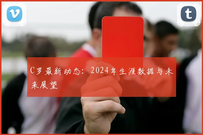 C罗最新动态：2024年生涯数据与未来展望