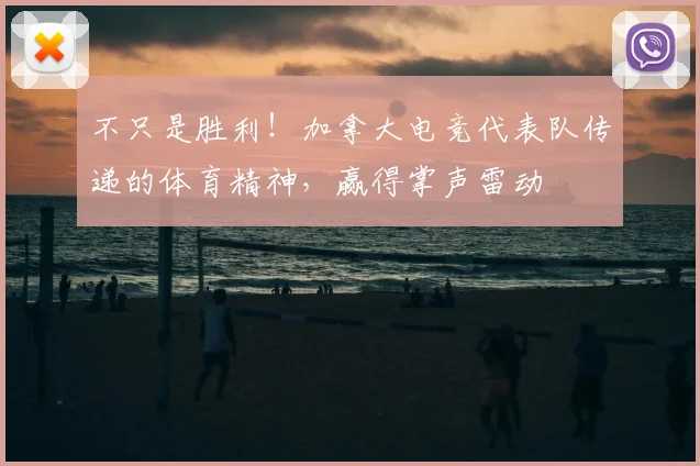 不只是胜利！加拿大电竞代表队传递的体育精神，赢得掌声雷动