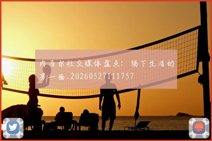 内马尔社交媒体盘点：场下生活的另一面_20260527111757