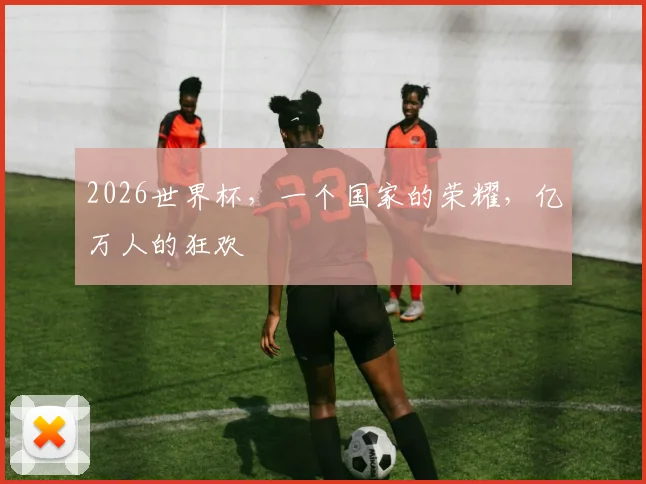 2026世界杯，一个国家的荣耀，亿万人的狂欢