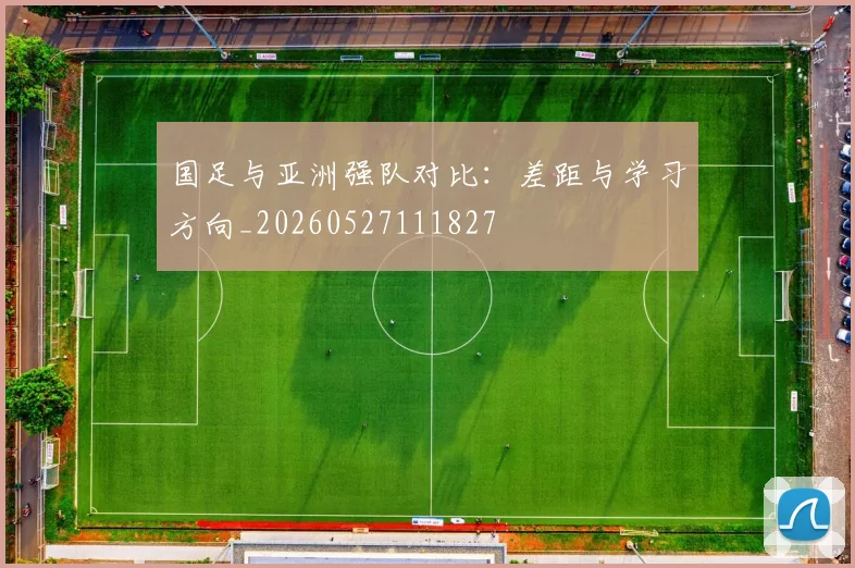 国足与亚洲强队对比：差距与学习方向_20260527111827