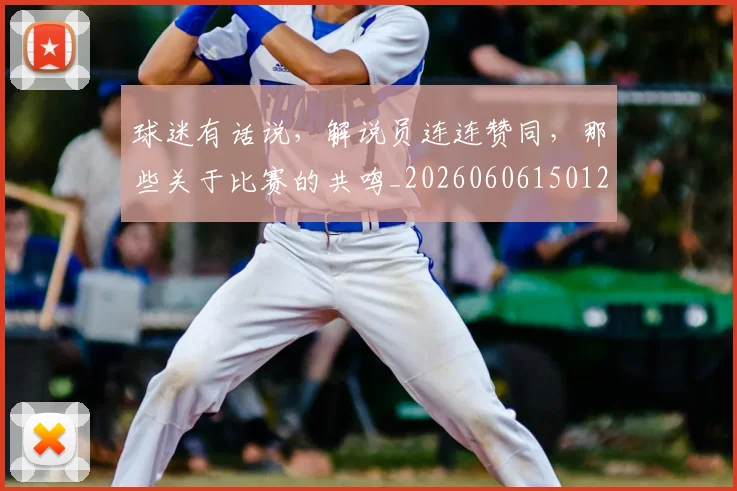 球迷有话说，解说员连连赞同，那些关于比赛的共鸣_20260606150125