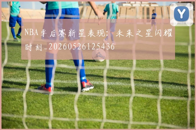 NBA季后赛新星表现：未来之星闪耀时刻_20260526125436