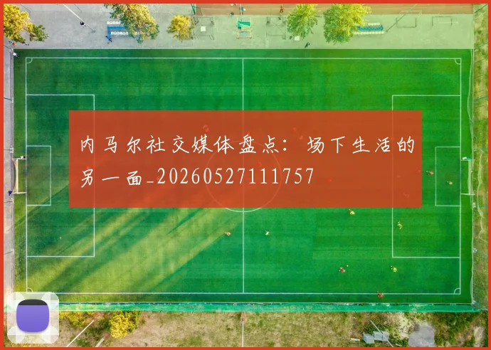 内马尔社交媒体盘点：场下生活的另一面_20260527111757