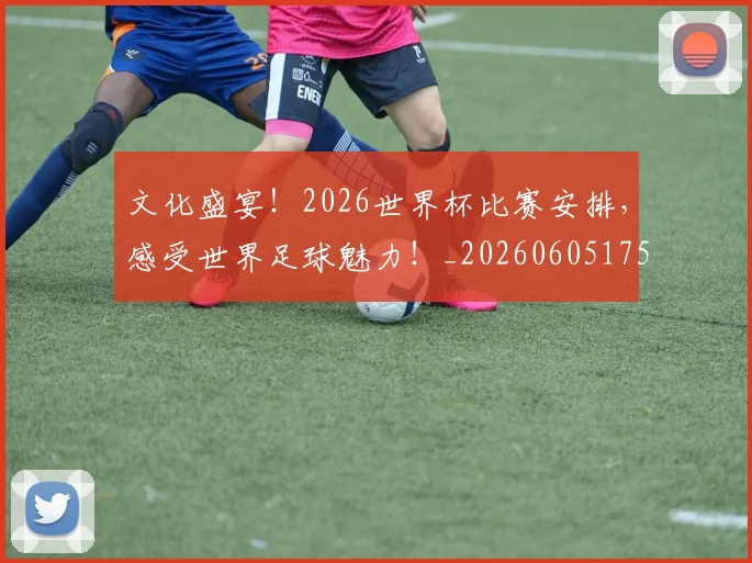 文化盛宴！2026世界杯比赛安排，感受世界足球魅力！_20260605175000