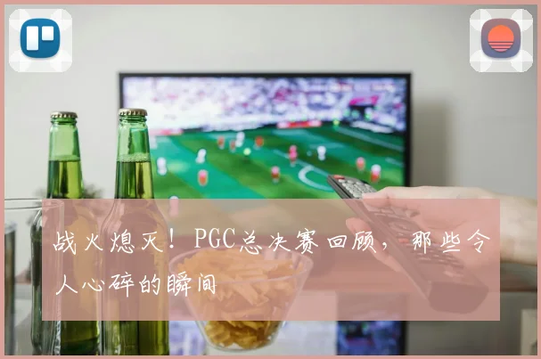 战火熄灭！PGC总决赛回顾，那些令人心碎的瞬间