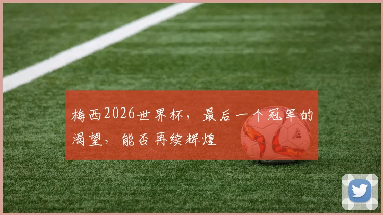 梅西2026世界杯，最后一个冠军的渴望，能否再续辉煌