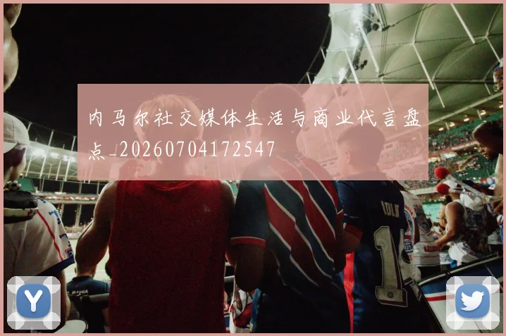 内马尔社交媒体生活与商业代言盘点_20260704172547