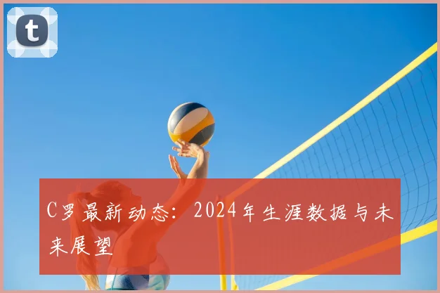 C罗最新动态：2024年生涯数据与未来展望