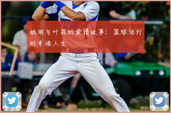 姚明与叶莉的爱情故事：篮球场外的幸福人生