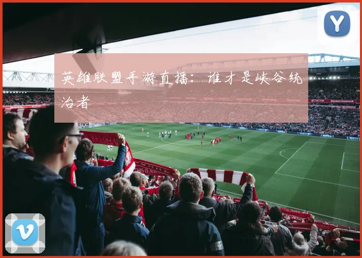 英雄联盟手游直播:谁才是峡谷统治者