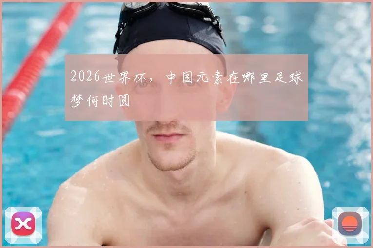2026世界杯，中国元素在哪里足球梦何时圆